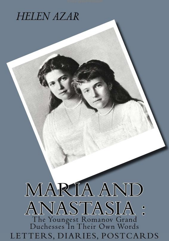 MARIA AND ANASTASIA: The Youngest Romanov Grand Duchesses In Their Own Words: Letters, Diaries, Postcards. by Helen Azar 