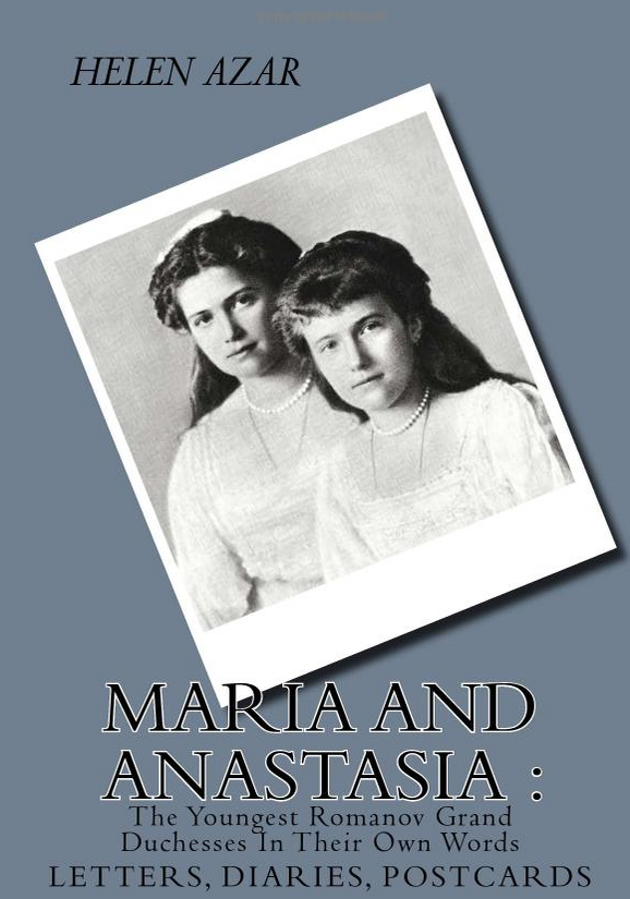 "MARIA and ANASTASIA: The Youngest Romanov Grand Duchesses In Their Own Words: Letters, Diaries, Postcards." by Helen Azar